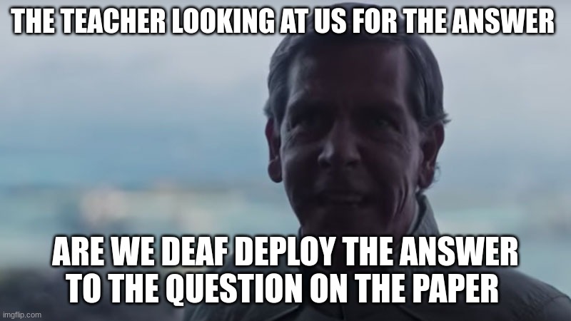 Are We Blind? Deploy the | THE TEACHER LOOKING AT US FOR THE ANSWER; ARE WE DEAF DEPLOY THE ANSWER TO THE QUESTION ON THE PAPER | image tagged in are we blind deploy the | made w/ Imgflip meme maker