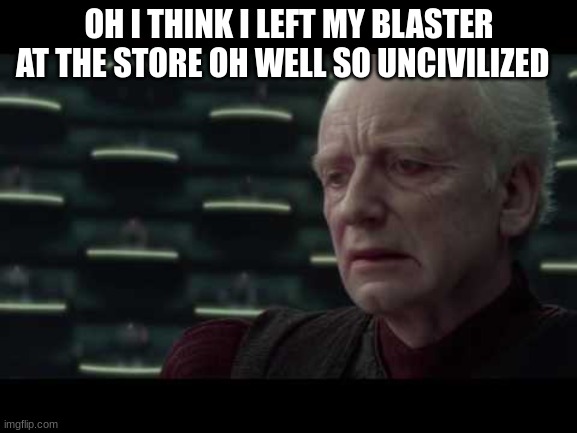 Palpatine (Star Wars) - I Love Democracy | OH I THINK I LEFT MY BLASTER AT THE STORE OH WELL SO UNCIVILIZED | image tagged in palpatine star wars - i love democracy | made w/ Imgflip meme maker