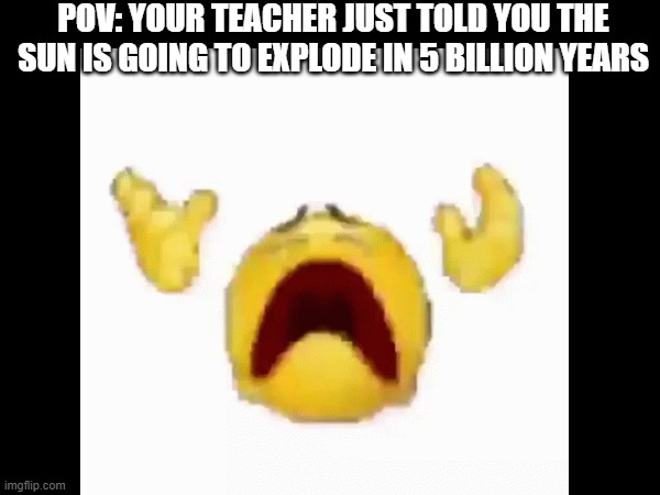 ijerbiqbjbfipgpqiruhbeebebebebebebiyqehfiyowf | POV: YOUR TEACHER JUST TOLD YOU THE SUN IS GOING TO EXPLODE IN 5 BILLION YEARS | image tagged in y u no | made w/ Imgflip meme maker