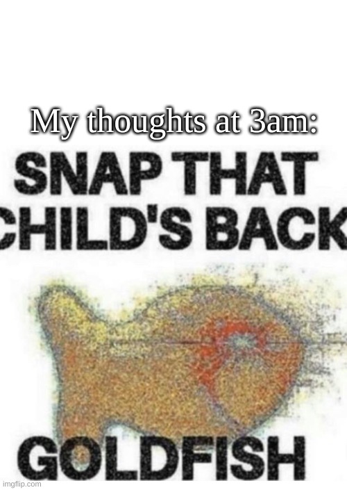 Goldfish | My thoughts at 3am: | image tagged in snap that child s back | made w/ Imgflip meme maker