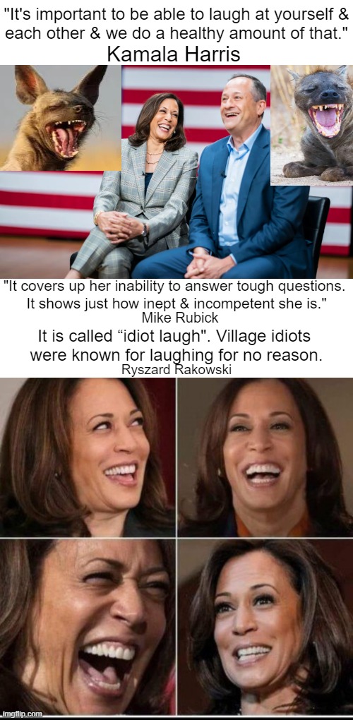 "An onion can make people cry but there's never been a vegetable that can make people laugh."* Will Rogers (*Until Kamala) | "It's important to be able to laugh at yourself &
each other & we do a healthy amount of that."; Kamala Harris; "It covers up her inability to answer tough questions. 
It shows just how inept & incompetent she is."; Mike Rubick; It is called “idiot laugh". Village idiots 
were known for laughing for no reason. Ryszard Rakowski | image tagged in politics,kamala harris,embarrassing,laughing,vice president,political humor | made w/ Imgflip meme maker