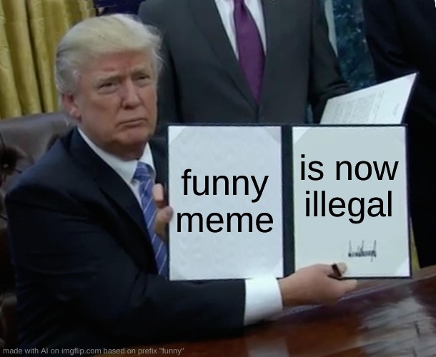 illegal meme | funny meme; is now illegal | image tagged in memes,trump bill signing | made w/ Imgflip meme maker