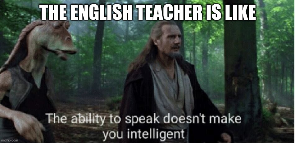 star wars prequel qui-gon ability to speak | THE ENGLISH TEACHER IS LIKE | image tagged in star wars prequel qui-gon ability to speak | made w/ Imgflip meme maker