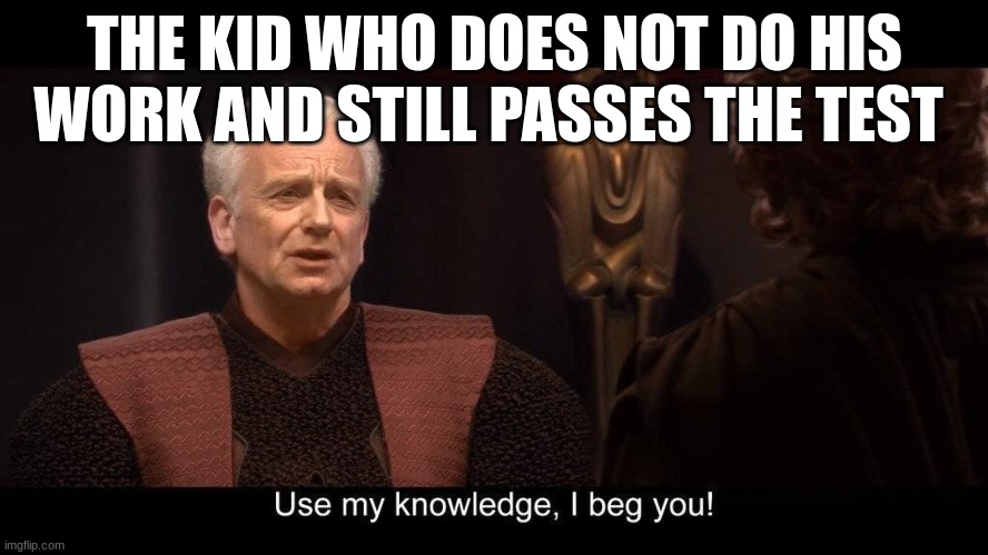 star wars prequel palpatine use my knowledge | THE KID WHO DOES NOT DO HIS WORK AND STILL PASSES THE TEST | image tagged in star wars prequel palpatine use my knowledge | made w/ Imgflip meme maker