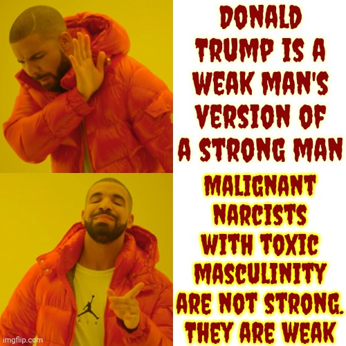 And Easily Manipulated By Actual Strong Men | Donald Trump is a weak man's version of a strong man; Malignant narcists with toxic masculinity are not strong.
They are weak | image tagged in memes,drake hotline bling,trump is weak,trump lies,trump unfit unqualified dangerous,lock him up | made w/ Imgflip meme maker