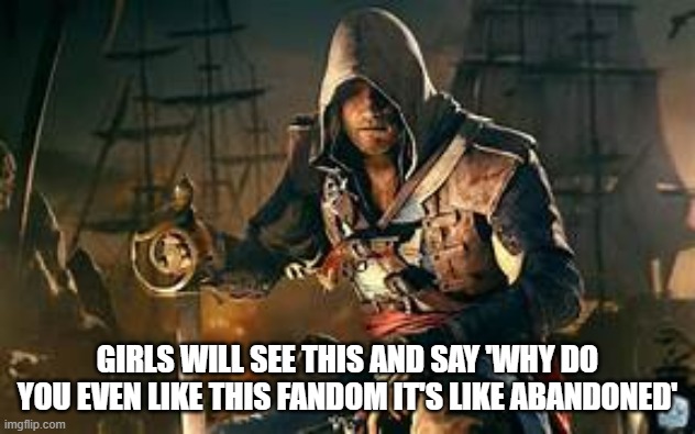 edward kenway | GIRLS WILL SEE THIS AND SAY 'WHY DO YOU EVEN LIKE THIS FANDOM IT'S LIKE ABANDONED' | image tagged in edward kenway | made w/ Imgflip meme maker