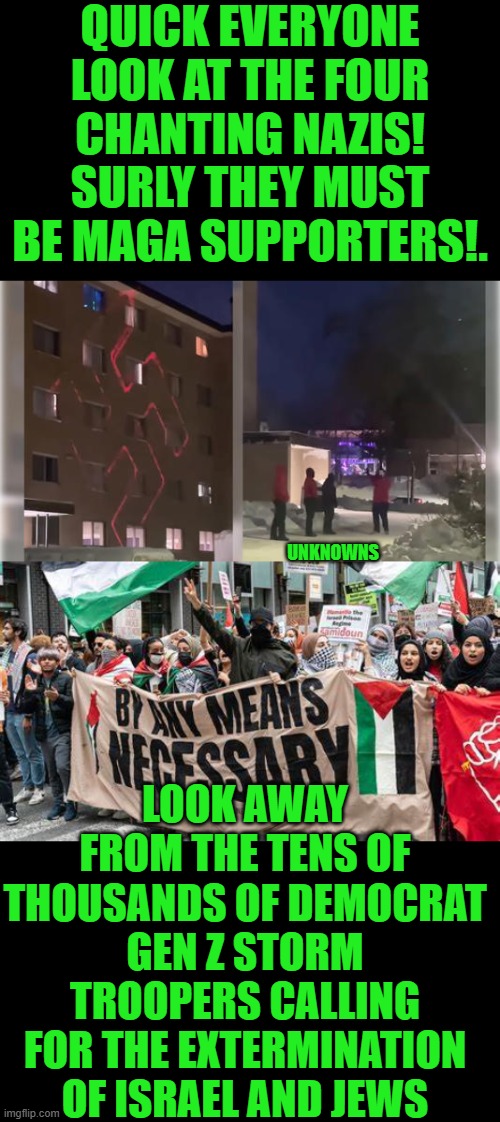 look here not there | QUICK EVERYONE LOOK AT THE FOUR CHANTING NAZIS! SURLY THEY MUST BE MAGA SUPPORTERS!. UNKNOWNS; LOOK AWAY FROM THE TENS OF THOUSANDS OF DEMOCRAT GEN Z STORM TROOPERS CALLING FOR THE EXTERMINATION OF ISRAEL AND JEWS | image tagged in democrats,gen z,antisemitism | made w/ Imgflip meme maker