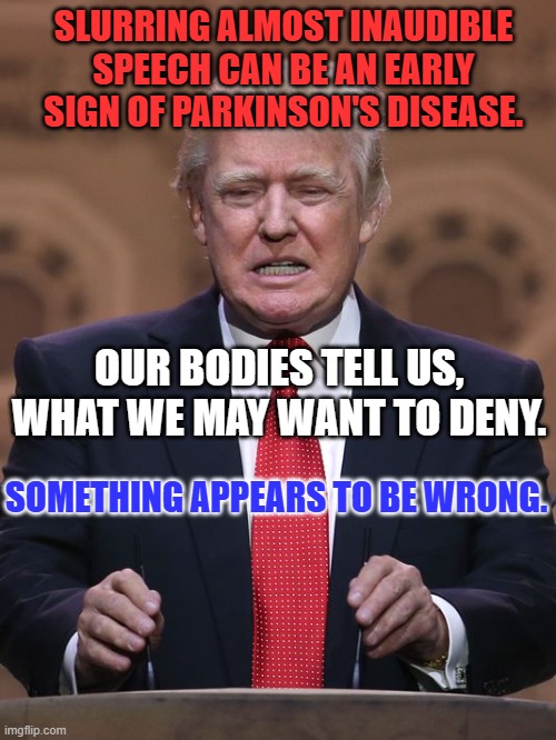 If he knows, he should tell us. | SLURRING ALMOST INAUDIBLE SPEECH CAN BE AN EARLY SIGN OF PARKINSON'S DISEASE. OUR BODIES TELL US, WHAT WE MAY WANT TO DENY. SOMETHING APPEARS TO BE WRONG. | image tagged in donald trump | made w/ Imgflip meme maker