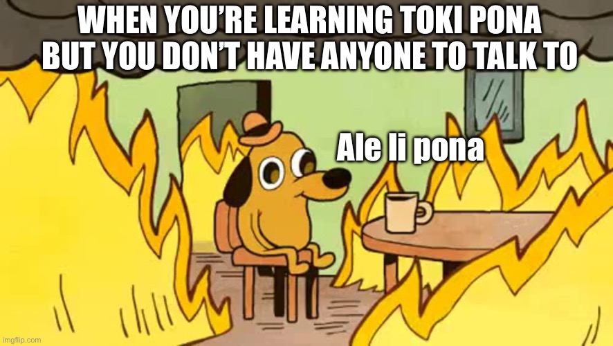 everythings-fine | WHEN YOU’RE LEARNING TOKI PONA BUT YOU DON’T HAVE ANYONE TO TALK TO; Ale li pona | image tagged in everythings-fine | made w/ Imgflip meme maker