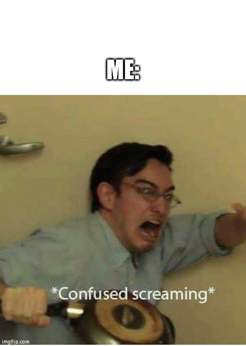 confused screaming | ME: | image tagged in confused screaming | made w/ Imgflip meme maker