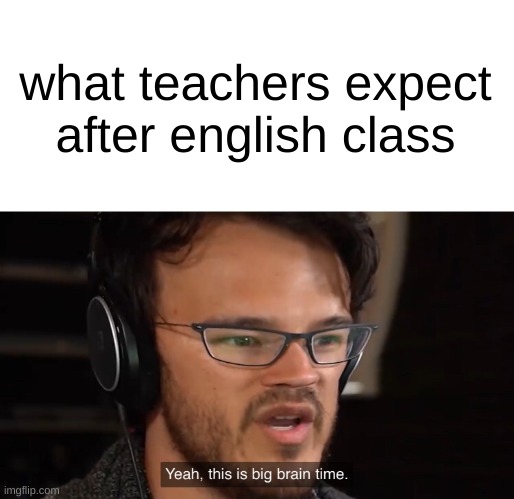 Yeah, this is big brain time | what teachers expect after english class | image tagged in yeah this is big brain time | made w/ Imgflip meme maker