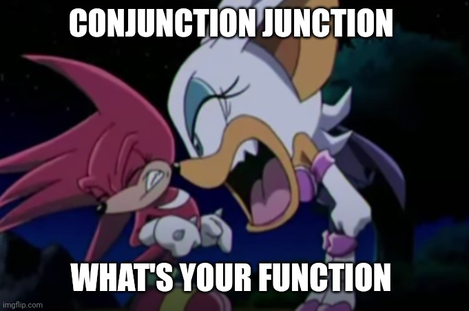 rouge yelling at knuckles | CONJUNCTION JUNCTION; WHAT'S YOUR FUNCTION | image tagged in rouge yelling at knuckles | made w/ Imgflip meme maker