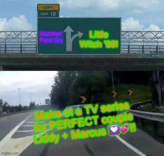 Left Exit 12 Off Ramp Meme | Watchen' Paint Dry; Little Witch '99! Make et a TV series for PERFECT couple Liddy + Marcus 💟💞!! | image tagged in memes,left exit 12 off ramp | made w/ Imgflip meme maker