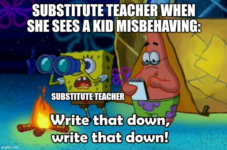 When I kid is misbehaving | SUBSTITUTE TEACHER WHEN SHE SEES A KID MISBEHAVING:; SUBSTITUTE TEACHER | image tagged in write that down,school,jpfan102504 | made w/ Imgflip meme maker