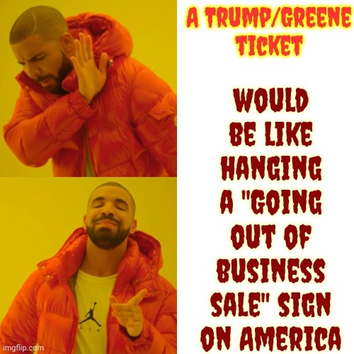 It Would Be The. End. | would be like hanging a "Going out of business sale" sign on America; A Trump/Greene ticket | image tagged in memes,drake hotline bling,the end is near,lock him up,trump unfit unqualified dangerous,scumbag trump | made w/ Imgflip meme maker