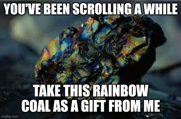 R a i n b o w c o a l | YOU'VE BEEN SCROLLING A WHILE; TAKE THIS RAINBOW COAL AS A GIFT FROM ME | image tagged in memes,coal,rainbow coal | made w/ Imgflip meme maker
