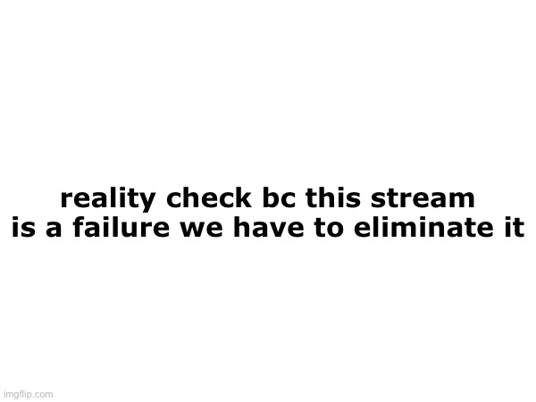 It contributes nothing to imgflip | reality check bc this stream is a failure we have to eliminate it | made w/ Imgflip meme maker