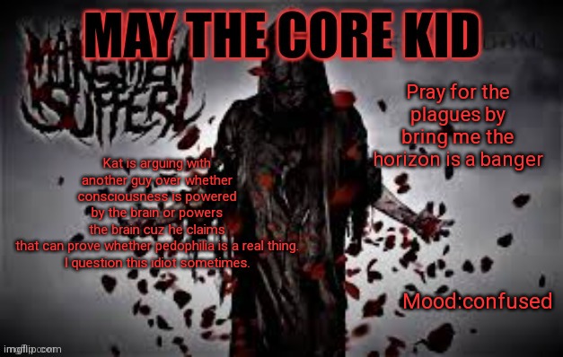 Maythecorekid temp | Pray for the plagues by bring me the horizon is a banger; Kat is arguing with another guy over whether consciousness is powered by the brain or powers the brain cuz he claims that can prove whether pedophilia is a real thing.

I question this idiot sometimes. Mood:confused | image tagged in maythecorekid temp | made w/ Imgflip meme maker
