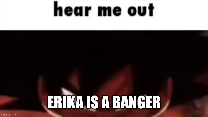 hear me out | ERIKA IS A BANGER | made w/ Imgflip meme maker