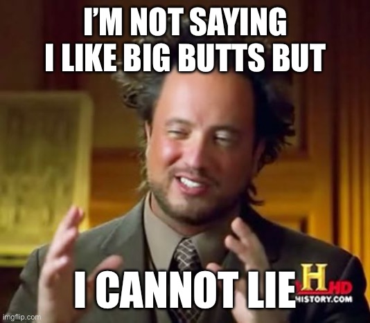 I’m not saying I like big butts, but… | I’M NOT SAYING I LIKE BIG BUTTS BUT; I CANNOT LIE | image tagged in memes,ancient aliens | made w/ Imgflip meme maker