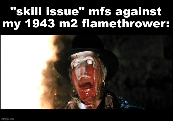 idk | "skill issue" mfs against my 1943 m2 flamethrower: | image tagged in indiana jones face melt,memes,bullshit | made w/ Imgflip meme maker