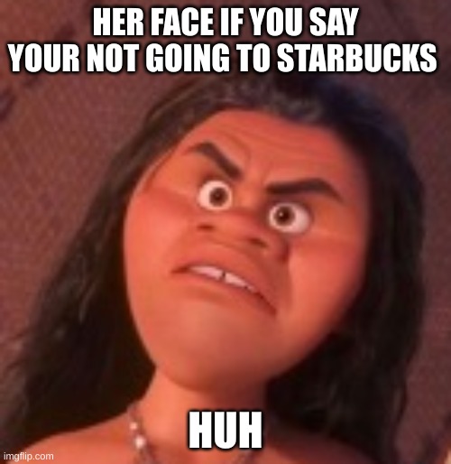 Maui face on Mona's body | HER FACE IF YOU SAY YOUR NOT GOING TO STARBUCKS; HUH | image tagged in maui face on mona's body | made w/ Imgflip meme maker