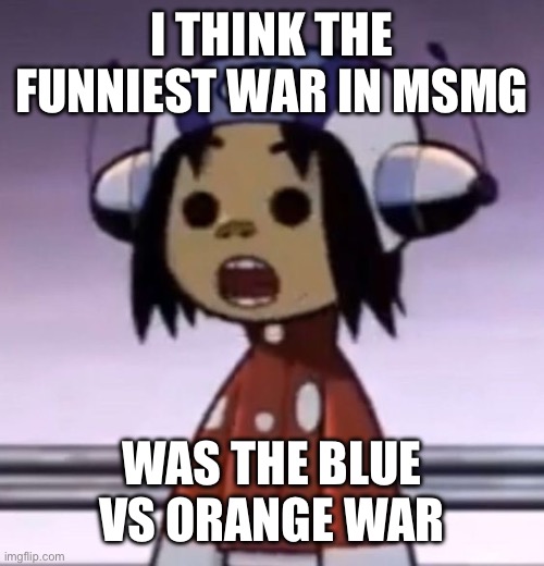 I was team blue honestly | I THINK THE FUNNIEST WAR IN MSMG; WAS THE BLUE VS ORANGE WAR | image tagged in o | made w/ Imgflip meme maker