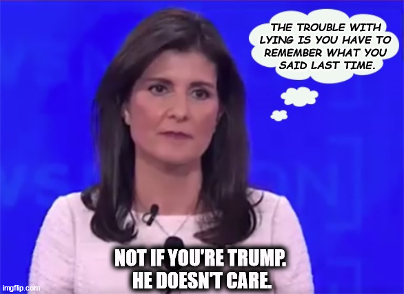The trouble with lying | THE TROUBLE WITH 
LYING IS YOU HAVE TO 
REMEMBER WHAT YOU 
SAID LAST TIME. NOT IF YOU'RE TRUMP. 
HE DOESN'T CARE. | image tagged in nikki haley blank stare,nikki haley,liar,trump,biggest,lying liar | made w/ Imgflip meme maker