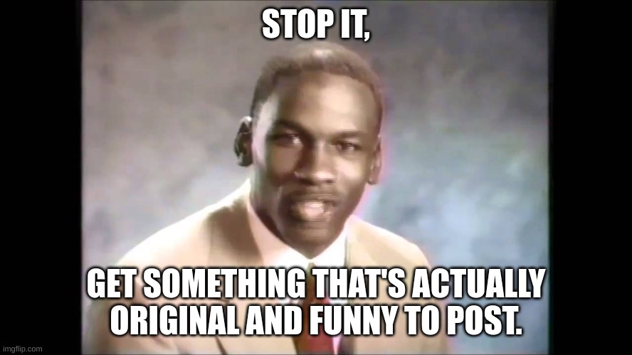 Stop it get some help | STOP IT, GET SOMETHING THAT'S ACTUALLY ORIGINAL AND FUNNY TO POST. | image tagged in stop it get some help | made w/ Imgflip meme maker