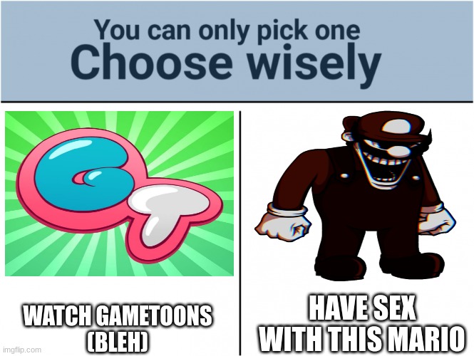 Choose Wisely | WATCH GAMETOONS
(BLEH); HAVE SEX WITH THIS MARIO | image tagged in you can pick only one choose wisely | made w/ Imgflip meme maker
