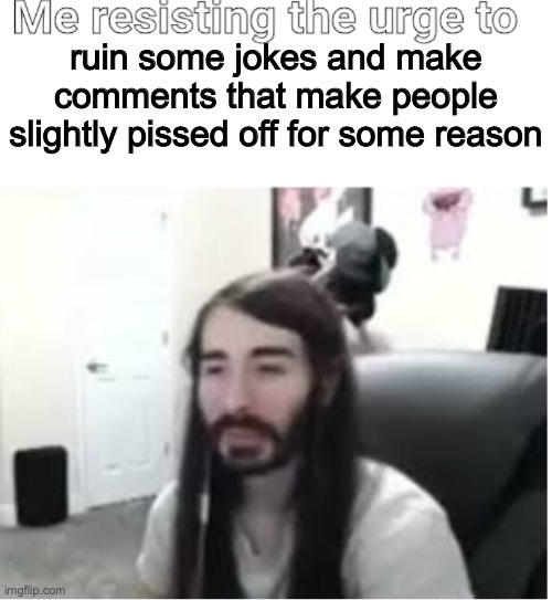 real | ruin some jokes and make comments that make people slightly pissed off for some reason | image tagged in me resisting the urge to x | made w/ Imgflip meme maker