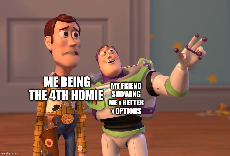 X, X Everywhere Meme | ME BEING THE 4TH HOMIE MY FRIEND SHOWING ME « BETTER » OPTIONS | image tagged in memes,x x everywhere | made w/ Imgflip meme maker