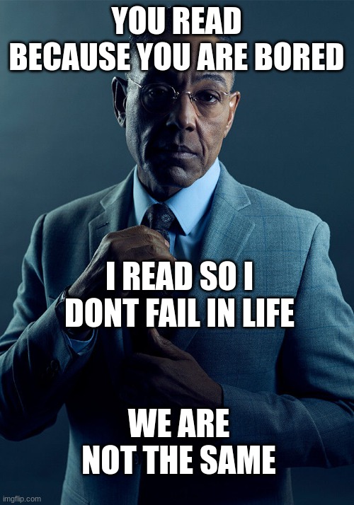 Skool aint kool | YOU READ BECAUSE YOU ARE BORED; I READ SO I DONT FAIL IN LIFE; WE ARE NOT THE SAME | image tagged in gus fring we are not the same | made w/ Imgflip meme maker