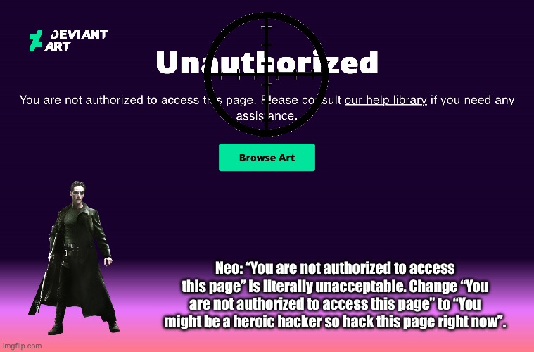 Neo vs. 401 Unauthorized | Neo: “You are not authorized to access this page” is literally unacceptable. Change “You are not authorized to access this page” to “You might be a heroic hacker so hack this page right now”. | image tagged in the matrix,warner bros,memes,deviantart,science fiction,movie | made w/ Imgflip meme maker