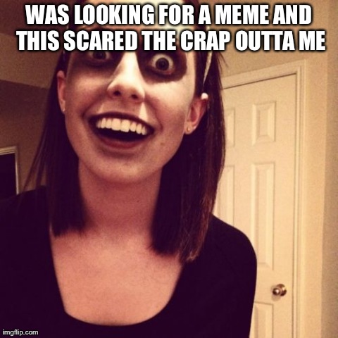 Zombie Overly Attached Girlfriend Meme | WAS LOOKING FOR A MEME AND THIS SCARED THE CRAP OUTTA ME | image tagged in memes,zombie overly attached girlfriend | made w/ Imgflip meme maker
