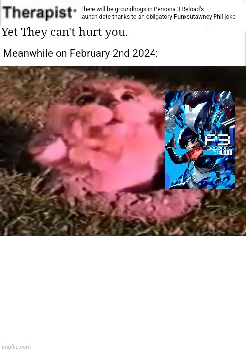 It cant hurt you | There will be groundhogs in Persona 3 Reload's launch date thanks to an obligatory Punxsutawney Phil joke; Yet They can't hurt you. Meanwhile on February 2nd 2024: | image tagged in it cant hurt you,persona 3,groundhog day,launch | made w/ Imgflip meme maker