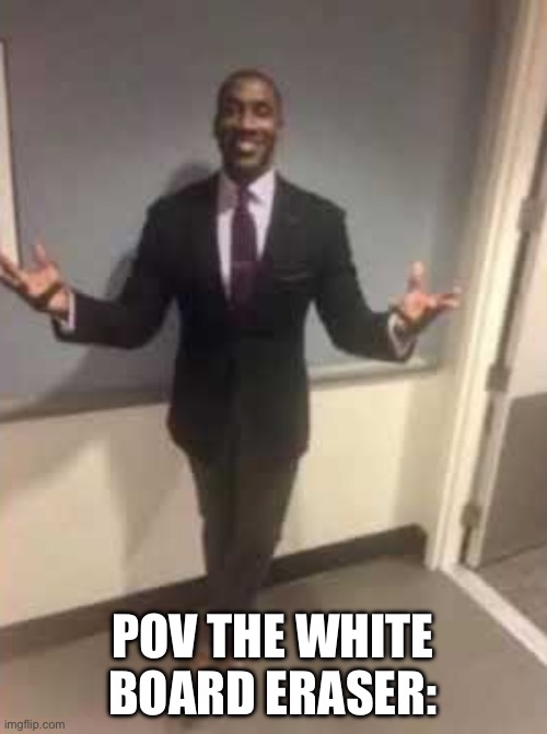 Man in suit with open arms | POV THE WHITE BOARD ERASER: | image tagged in man in suit with open arms | made w/ Imgflip meme maker