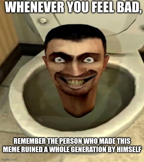 yk its true | WHENEVER YOU FEEL BAD, REMEMBER THE PERSON WHO MADE THIS MEME RUINED A WHOLE GENERATION BY HIMSELF | image tagged in skibidi toilet,fun,relatable,what are the mario bros views on,why are you reading the tags | made w/ Imgflip meme maker