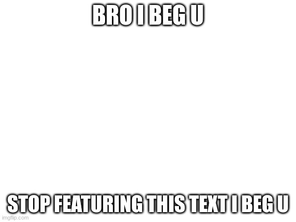 stop it please :) | BRO I BEG U; STOP FEATURING THIS TEXT I BEG U | image tagged in please stop | made w/ Imgflip meme maker