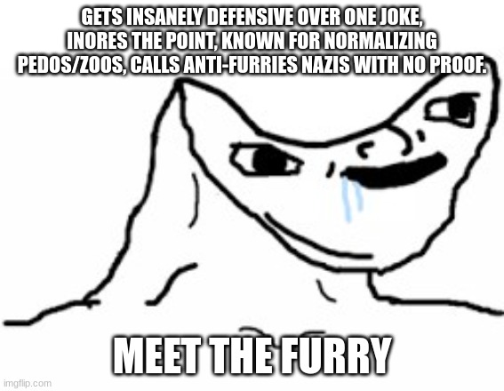 heheheha | GETS INSANELY DEFENSIVE OVER ONE JOKE, INORES THE POINT, KNOWN FOR NORMALIZING PEDOS/ZOOS, CALLS ANTI-FURRIES NAZIS WITH NO PROOF. MEET THE  | image tagged in drooling brainless idiot | made w/ Imgflip meme maker