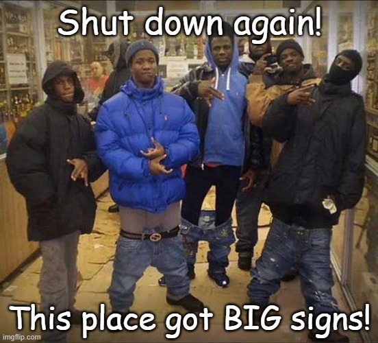 Gangster pants  | Shut down again! This place got BIG signs! | image tagged in gangster pants | made w/ Imgflip meme maker