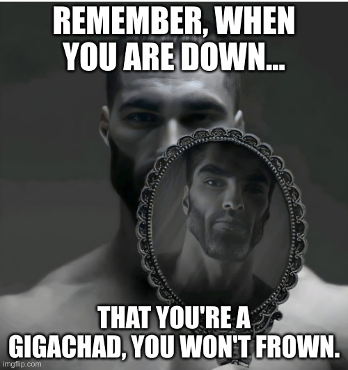 Have a good day :D | REMEMBER, WHEN YOU ARE DOWN... THAT YOU'RE A GIGACHAD, YOU WON'T FROWN. | image tagged in gigachad mirror | made w/ Imgflip meme maker