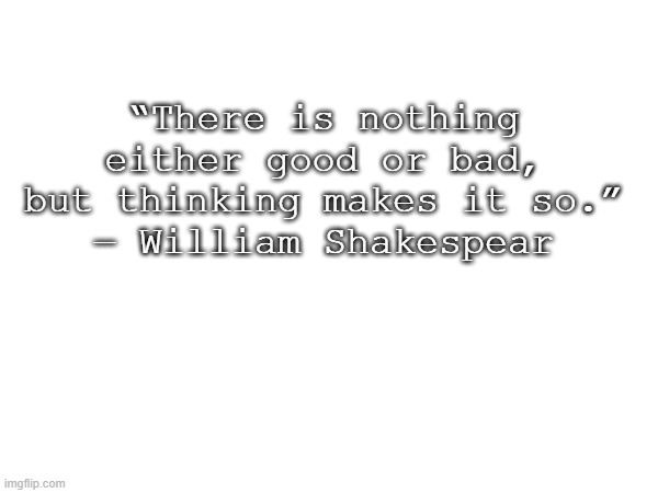 “There is nothing either good or bad, but thinking makes it so.”
― William Shakespear | made w/ Imgflip meme maker