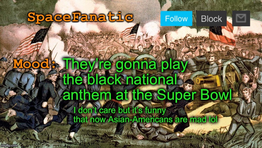 SpaceFanatic’s Civil War Announcement Template | They’re gonna play the black national anthem at the Super Bowl; I don’t care but it’s funny that now Asian-Americans are mad lol | image tagged in spacefanatic s civil war announcement template | made w/ Imgflip meme maker