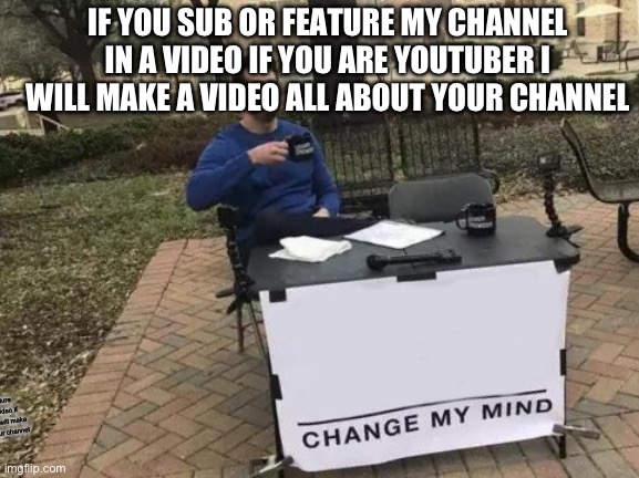 Change My Mind | IF YOU SUB OR FEATURE MY CHANNEL IN A VIDEO IF YOU ARE YOUTUBER I WILL MAKE A VIDEO ALL ABOUT YOUR CHANNEL; If you sub or feature my channel in a video if you are YouTuber I will make a video all about your channel | image tagged in memes,change my mind | made w/ Imgflip meme maker