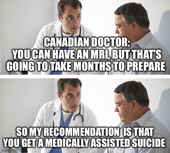 State run healthcare | CANADIAN DOCTOR:
YOU CAN HAVE AN MRI, BUT THAT’S GOING TO TAKE MONTHS TO PREPARE; SO MY RECOMMENDATION  IS THAT YOU GET A MEDICALLY ASSISTED SUICIDE | image tagged in doctor and patient,canada,healthcare,health care | made w/ Imgflip meme maker