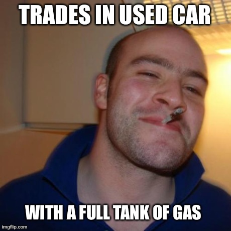 Good Guy Greg Meme | TRADES IN USED CAR WITH A FULL TANK OF GAS | image tagged in memes,good guy greg | made w/ Imgflip meme maker