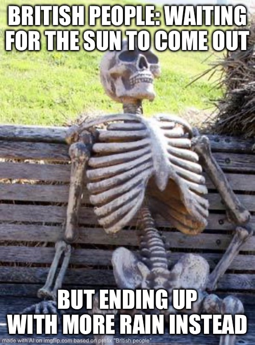 Britain people ? | BRITISH PEOPLE: WAITING FOR THE SUN TO COME OUT; BUT ENDING UP WITH MORE RAIN INSTEAD | image tagged in memes,waiting skeleton | made w/ Imgflip meme maker