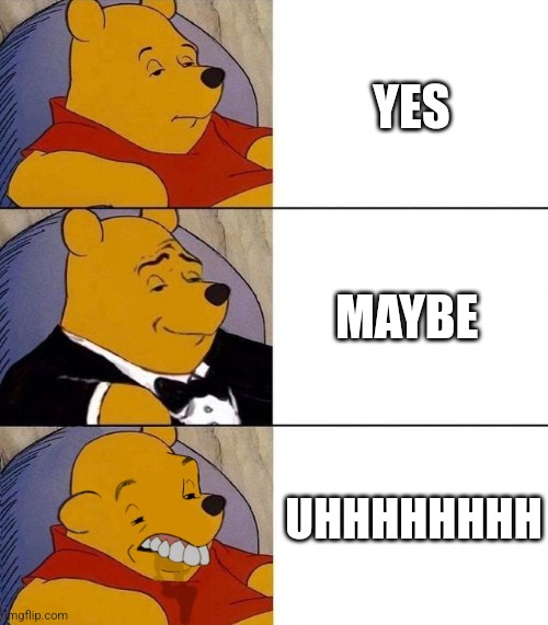 YES vs MAYBE vs UHHHHHHHH... | YES; MAYBE; UHHHHHHHH | image tagged in best better blurst,memes,yes,maybe,uhh,vs | made w/ Imgflip meme maker