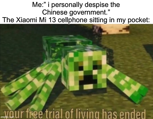 . | Me:” i personally despise the Chinese government.”
The Xiaomi Mi 13 cellphone sitting in my pocket: | image tagged in your free trial of living has ended | made w/ Imgflip meme maker